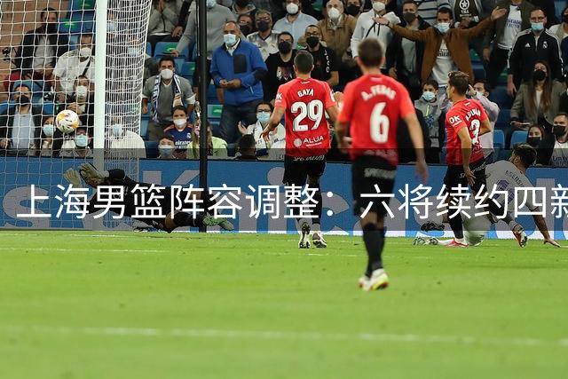 上海男篮阵容调整：六将续约四新人升一队 四人离队