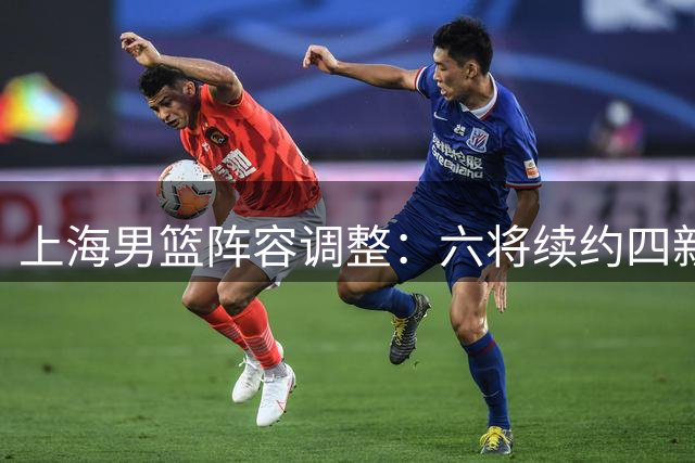 上海男篮阵容调整：六将续约四新人升一队 四人离队