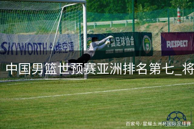 中国男篮世预赛亚洲排名第七 将迎战西亚劲旅