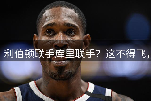 利伯顿联手库里联手？这不得飞，勇士哭晕在厕所
