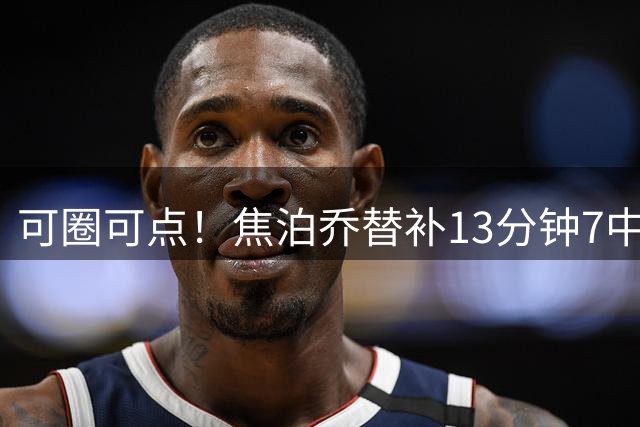 可圈可点！焦泊乔替补13分钟7中6高效贡献14分7板 三分1中1
