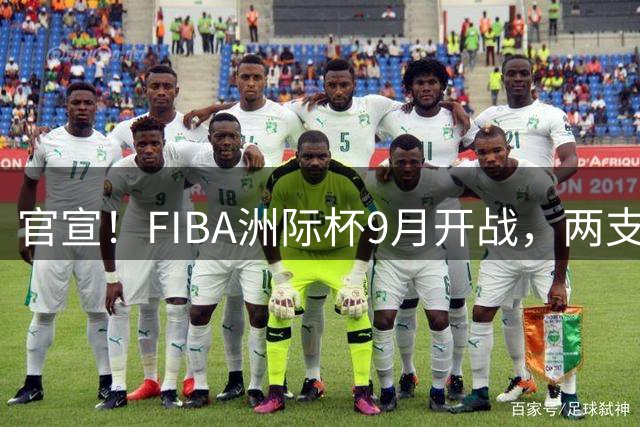 官宣！FIBA洲际杯9月开战，两支CBA球队参赛