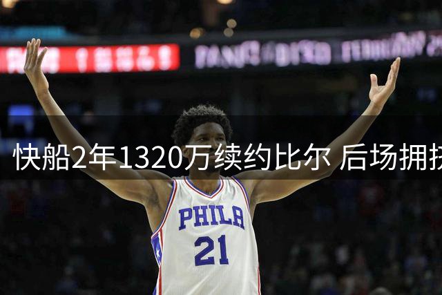 快船2年1320万续约比尔 后场拥挤引发连锁反应