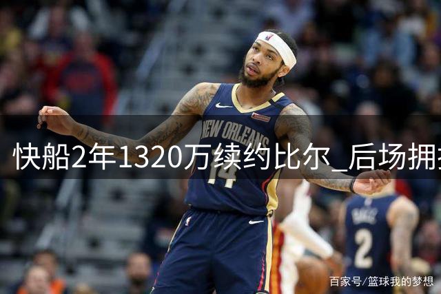 快船2年1320万续约比尔 后场拥挤引发连锁反应