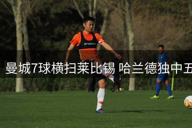 曼城7球横扫莱比锡 哈兰德独中五元创欧冠纪录