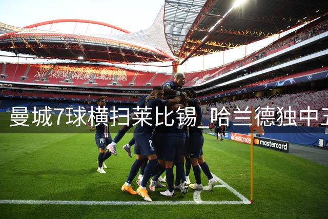 曼城7球横扫莱比锡 哈兰德独中五元创欧冠纪录
