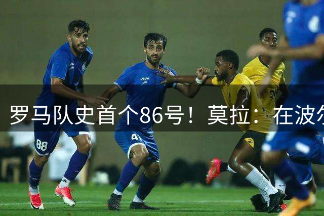 罗马队史首个86号！莫拉：在波尔图一开始就选择86号，再没想换过