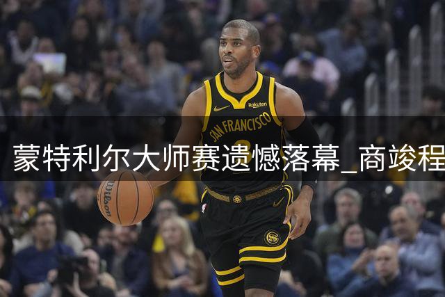 蒙特利尔大师赛遗憾落幕 商竣程鏖战三盘止步32强