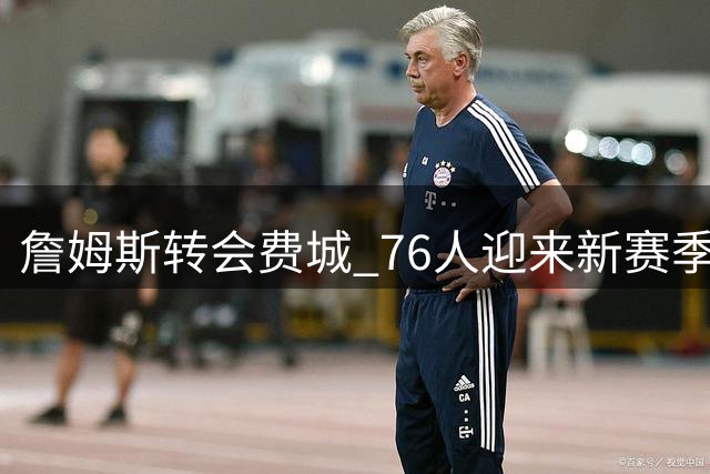 詹姆斯转会费城 76人迎来新赛季揭幕战