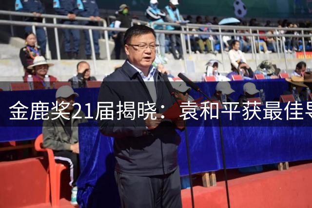 金鹿奖21届揭晓：袁和平获最佳导演 双影帝引爆话题
