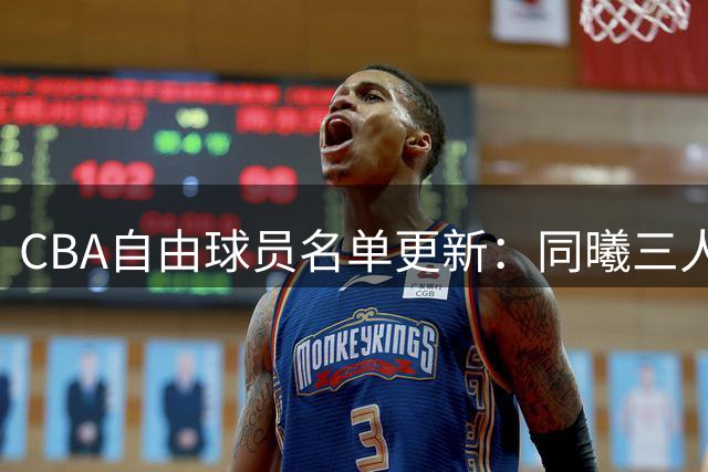 CBA自由球员名单更新：同曦三人离队 仅剩8人待签