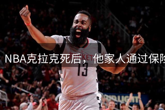 NBA克拉克死后，他家人通过保险公司可获剩余的1250万美元合同款